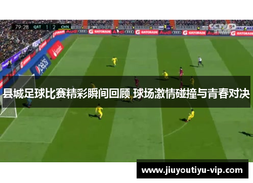 县城足球比赛精彩瞬间回顾 球场激情碰撞与青春对决