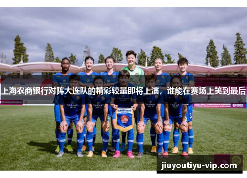 上海农商银行对阵大连队的精彩较量即将上演，谁能在赛场上笑到最后