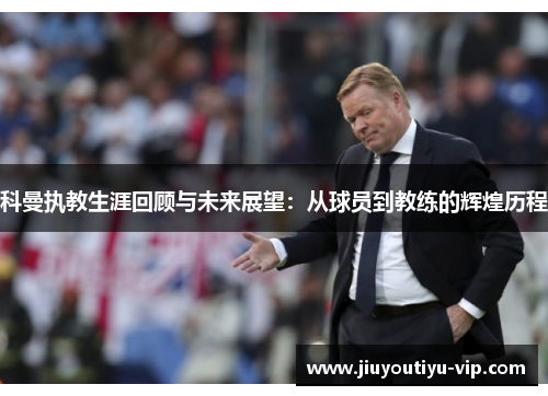 科曼执教生涯回顾与未来展望：从球员到教练的辉煌历程