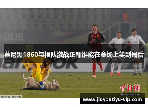 慕尼黑1860与根队激战正酣谁能在赛场上笑到最后